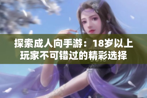 探索成人向手游：18岁以上玩家不可错过的精彩选择