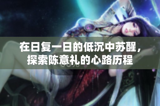 在日复一日的低沉中苏醒，探索陈意礼的心路历程