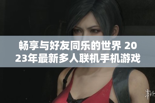 畅享与好友同乐的世界 2023年最新多人联机手机游戏推荐全攻略