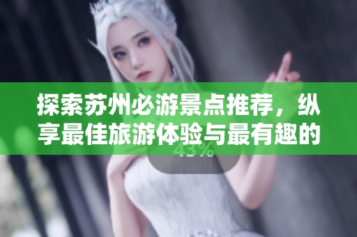 探索苏州必游景点推荐，纵享最佳旅游体验与最有趣的游玩地点排行