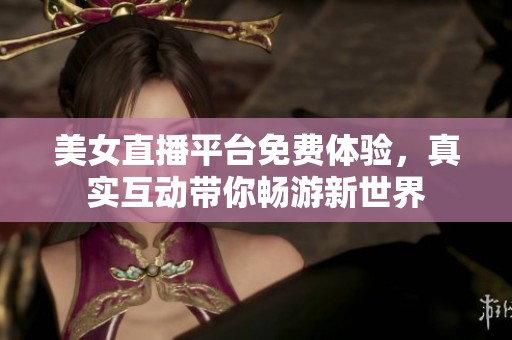 美女直播平台免费体验，真实互动带你畅游新世界