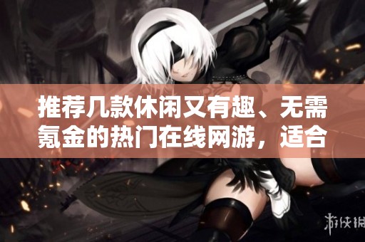 推荐几款休闲又有趣、无需氪金的热门在线网游，适合各类玩家畅玩