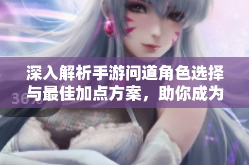 深入解析手游问道角色选择与最佳加点方案，助你成为战力巅峰的强者