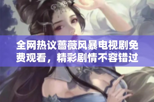 全网热议蔷薇风暴电视剧免费观看，精彩剧情不容错过！