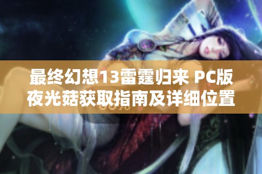 最终幻想13雷霆归来 PC版夜光菇获取指南及详细位置解析攻略