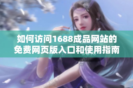 如何访问1688成品网站的免费网页版入口和使用指南