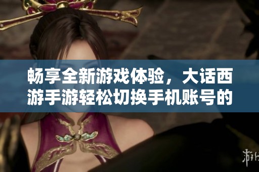 畅享全新游戏体验，大话西游手游轻松切换手机账号的方法与技巧解析
