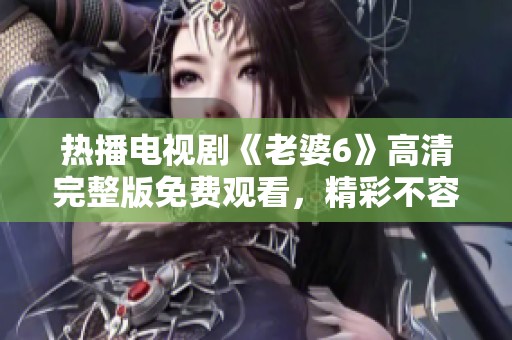 热播电视剧《老婆6》高清完整版免费观看，精彩不容错过
