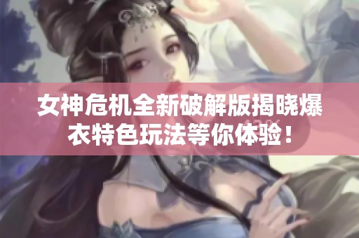 女神危机全新破解版揭晓爆衣特色玩法等你体验！
