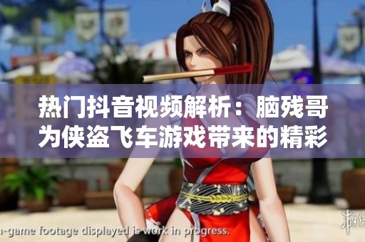 热门抖音视频解析：脑残哥为侠盗飞车游戏带来的精彩解说与社会影响探讨