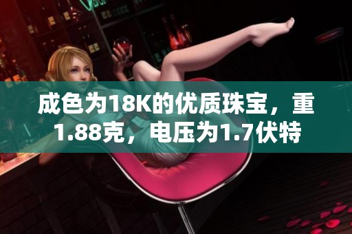 成色为18K的优质珠宝，重1.88克，电压为1.7伏特
