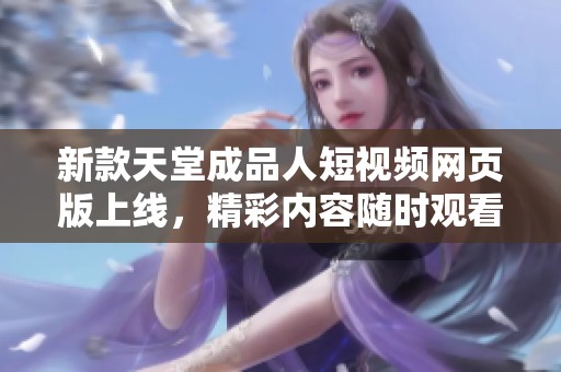 新款天堂成品人短视频网页版上线，精彩内容随时观看！