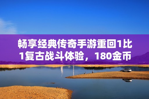 畅享经典传奇手游重回1比1复古战斗体验，180金币助你一路驰骋于程力游戏世界