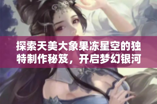 探索天美大象果冻星空的独特制作秘笈，开启梦幻银河之旅的美味体验