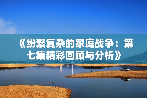 《纷繁复杂的家庭战争：第七集精彩回顾与分析》