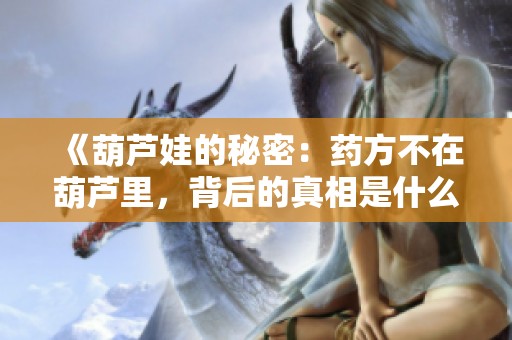 《葫芦娃的秘密：药方不在葫芦里，背后的真相是什么》