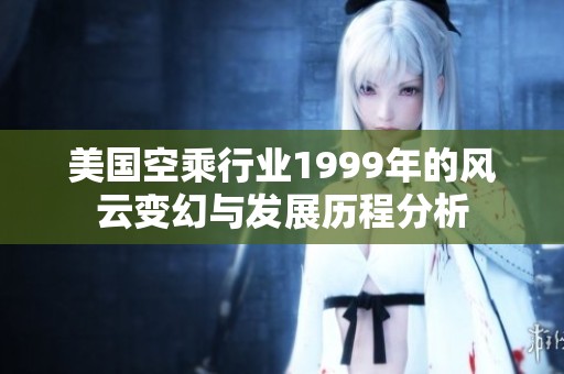 美国空乘行业1999年的风云变幻与发展历程分析