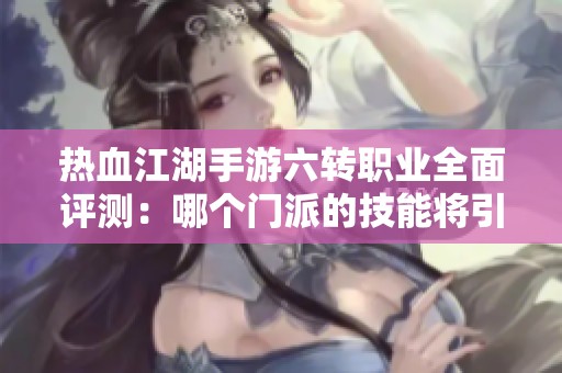 热血江湖手游六转职业全面评测：哪个门派的技能将引领武林霸主之路