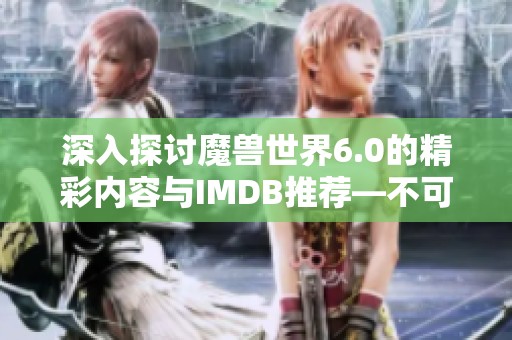 深入探讨魔兽世界6.0的精彩内容与IMDB推荐—不可错过的星梦盛宴魔方体验
