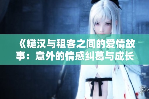 《糙汉与租客之间的爱情故事：意外的情感纠葛与成长》