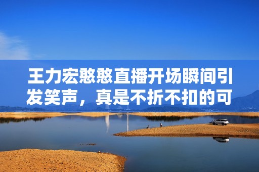 王力宏憨憨直播开场瞬间引发笑声，真是不折不扣的可爱风格让人心情大好