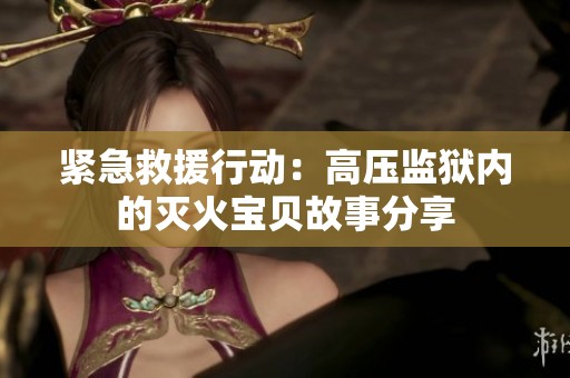 紧急救援行动：高压监狱内的灭火宝贝故事分享