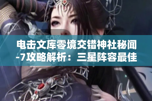 电击文库零境交错神社秘闻-7攻略解析：三星阵容最佳选择与通关技巧分享