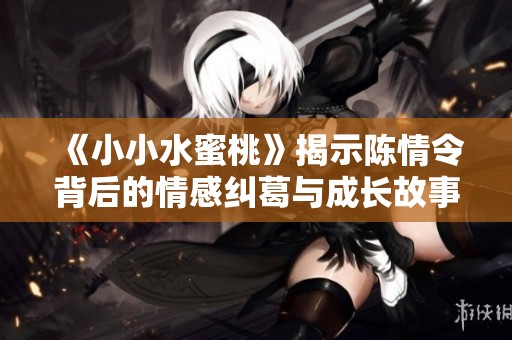 《小小水蜜桃》揭示陈情令背后的情感纠葛与成长故事