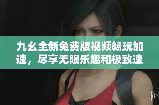九幺全新免费版视频畅玩加速，尽享无限乐趣和极致速度