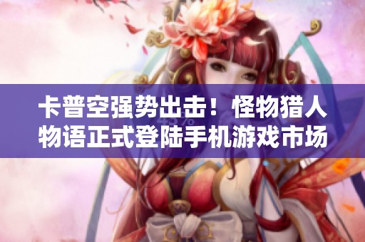 卡普空强势出击！怪物猎人物语正式登陆手机游戏市场，掀起全新冒险热潮