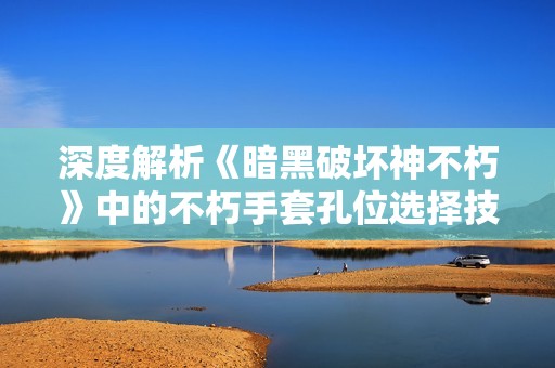 深度解析《暗黑破坏神不朽》中的不朽手套孔位选择技巧与攻略分享