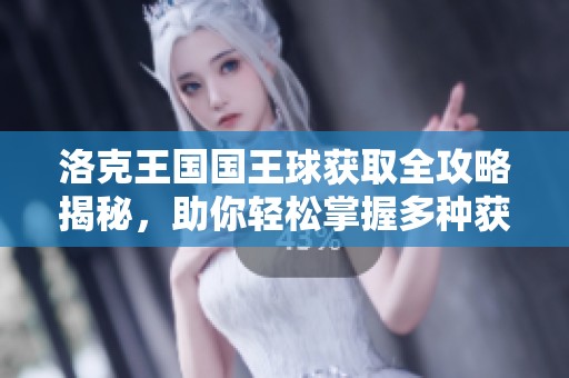 洛克王国国王球获取全攻略揭秘，助你轻松掌握多种获取技巧与方法