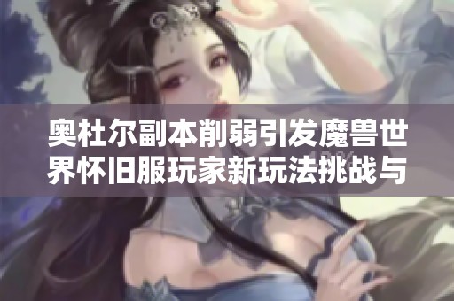 奥杜尔副本削弱引发魔兽世界怀旧服玩家新玩法挑战与合作体验的探索之旅