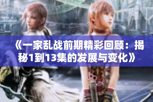 《一家乱战前期精彩回顾：揭秘1到13集的发展与变化》