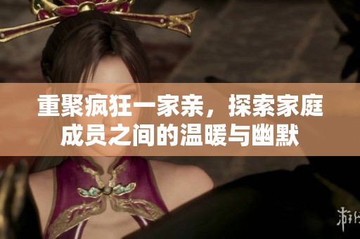 重聚疯狂一家亲，探索家庭成员之间的温暖与幽默