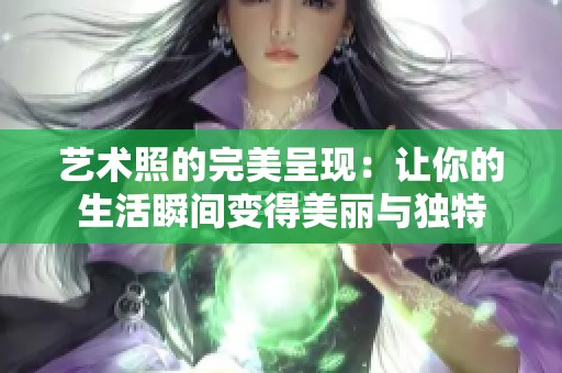 艺术照的完美呈现：让你的生活瞬间变得美丽与独特
