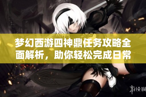 梦幻西游四神鼎任务攻略全面解析，助你轻松完成日常神器挑战