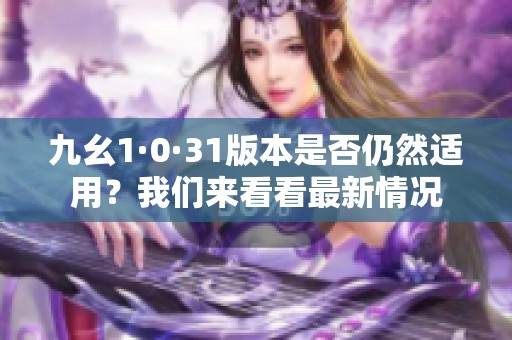 九幺1·0·31版本是否仍然适用？我们来看看最新情况