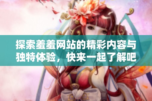 探索羞羞网站的精彩内容与独特体验，快来一起了解吧