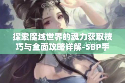 探索魔域世界的魂力获取技巧与全面攻略详解-SBP手游完全指南