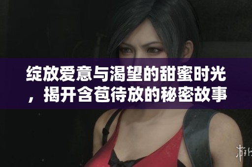 绽放爱意与渴望的甜蜜时光，揭开含苞待放的秘密故事