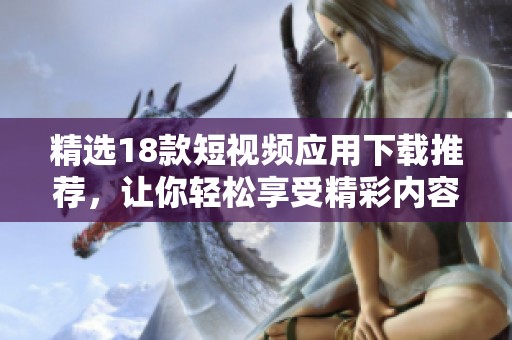 精选18款短视频应用下载推荐，让你轻松享受精彩内容