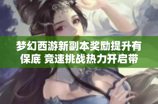 梦幻西游新副本奖励提升有保底 竞速挑战热力开启带你体验刺激乐趣
