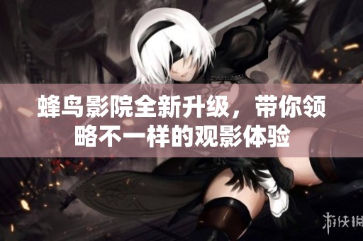 蜂鸟影院全新升级，带你领略不一样的观影体验