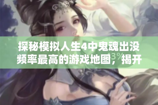 探秘模拟人生4中鬼魂出没频率最高的游戏地图,揭开神秘面纱与灵异故事