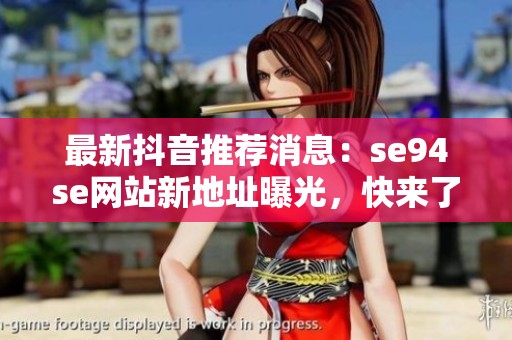 最新抖音推荐消息:se94se网站新地址曝光,快来了解最新动态和社会新闻吧