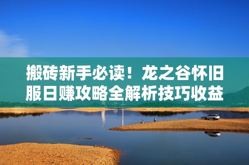 搬砖新手必读!龙之谷怀旧服日赚攻略全解析技巧收益装备一网打尽