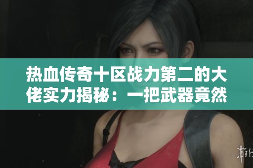 热血传奇十区战力第二的大佬实力揭秘:一把武器竟然拥有25222的攻击力