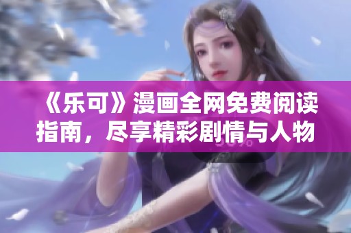 《乐可》漫画全网免费阅读指南，尽享精彩剧情与人物成长