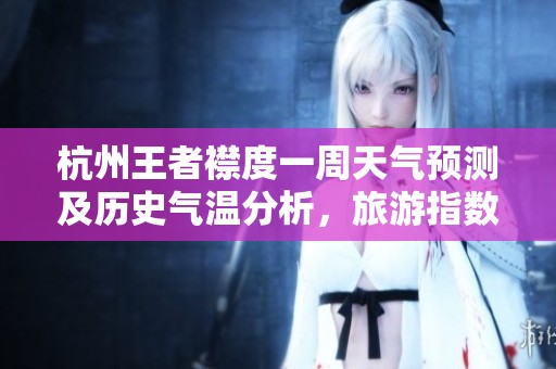 杭州王者襟度一周天气预测及历史气温分析,旅游指数提醒最佳出行时机